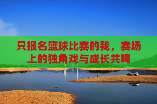 只报名篮球比赛的我，赛场上的独角戏与成长共鸣
