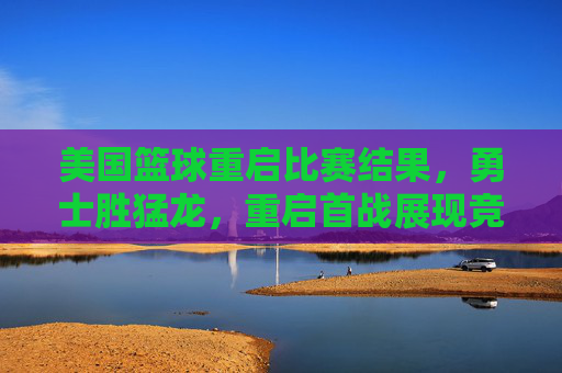 美国篮球重启比赛结果，勇士胜猛龙，重启首战展现竞技魅力与赛事活力