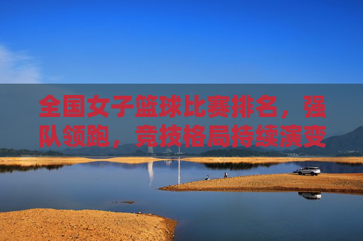 全国女子篮球比赛排名,强队领跑,竞技格局持续演变