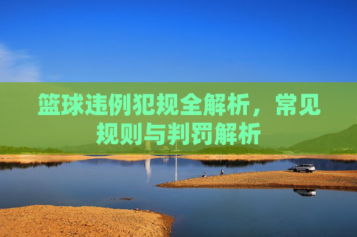 篮球违例犯规全解析，常见规则与判罚解析