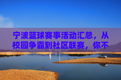 宁波篮球赛事活动汇总,从校园争霸到社区联赛,你不可错过的篮球盛宴