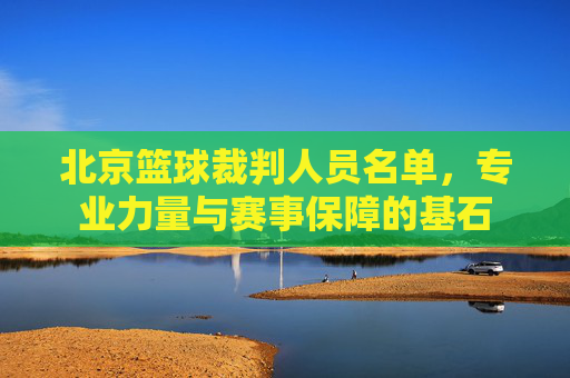 北京篮球裁判人员名单,专业力量与赛事保障的基石
