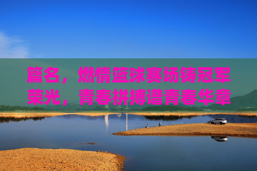 篇名，燃情篮球赛场铸冠军荣光，青春拼搏谱青春华章——记[XX队]篮球赛夺冠记
