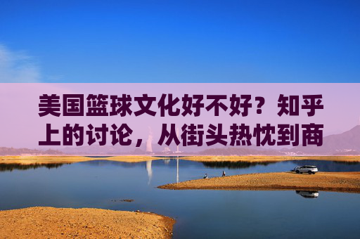 美国篮球文化好不好？知乎上的讨论，从街头热忱到商业洪流，文化内核的坚守与消解