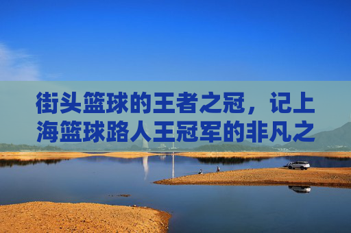 街头篮球的王者之冠,记上海篮球路人王冠军的非凡之路