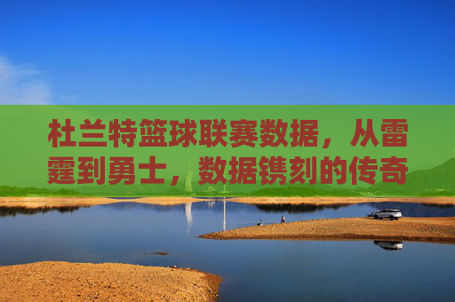 杜兰特篮球联赛数据，从雷霆到勇士，数据镌刻的传奇之路