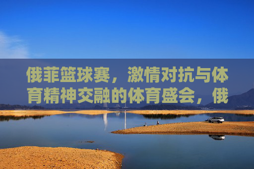 俄菲篮球赛,激情对抗与体育精神交融的体育盛会,俄菲篮球赛,激情对抗与体育精神交融的体育盛会