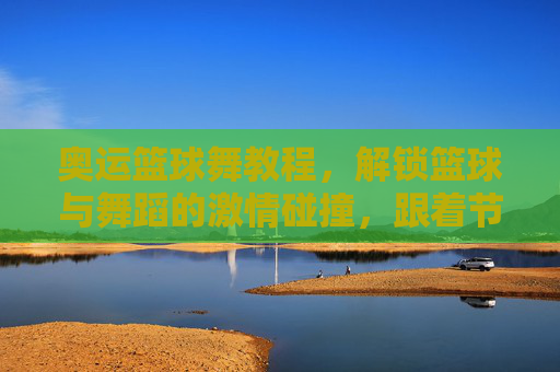 奥运篮球舞教程,解锁篮球与舞蹈的激情碰撞,跟着节奏,跳出奥运风采