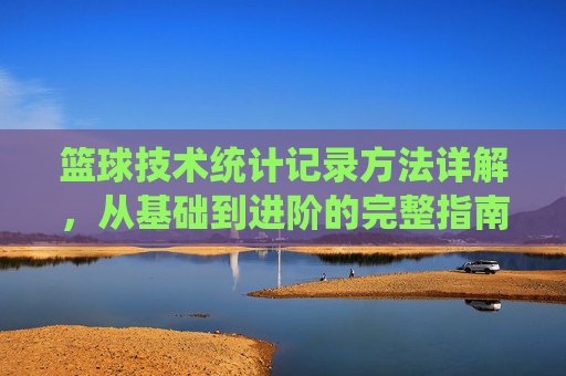 篮球技术统计记录方法详解,从基础到进阶的完整指南