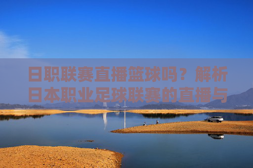 日职联赛直播篮球吗?解析日本职业足球联赛的直播与常见误解