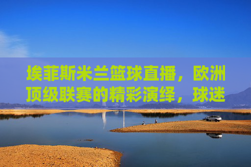 埃菲斯米兰篮球直播,欧洲顶级联赛的精彩演绎,球迷的实时观赛盛宴,埃菲斯米兰篮球直播,欧洲顶级联赛的精彩演绎,球迷实时观赛盛宴