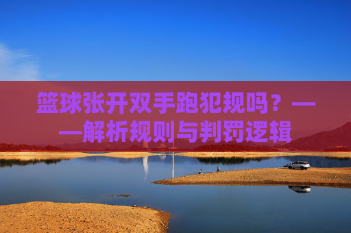 篮球张开双手跑犯规吗？——解析规则与判罚逻辑