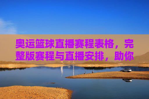奥运篮球直播赛程表格,完整版赛程与直播安排,助你不错过每一场精彩对决