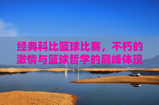 经典科比篮球比赛,不朽的激情与篮球哲学的巅峰体现,经典科比篮球比赛,不朽的激情与篮球哲学的巅峰体现