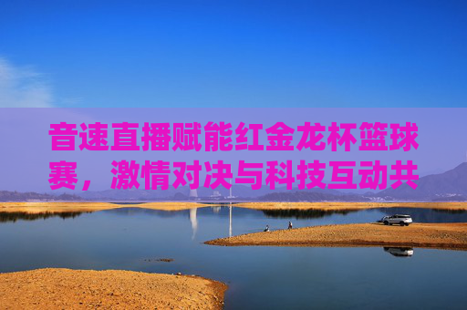 音速直播赋能红金龙杯篮球赛，激情对决与科技互动共绘体育盛景