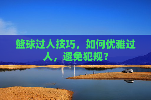 篮球过人技巧,如何优雅过人,避免犯规?