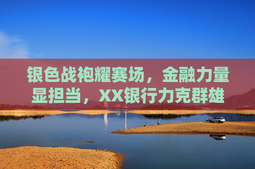银色战袍耀赛场,金融力量显担当,XX银行力克群雄问鼎篮球赛冠军