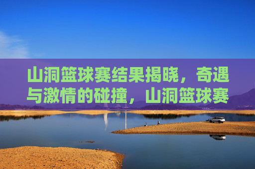 山洞篮球赛结果揭晓,奇遇与激情的碰撞,山洞篮球赛结果揭晓,奇遇与激情的碰撞