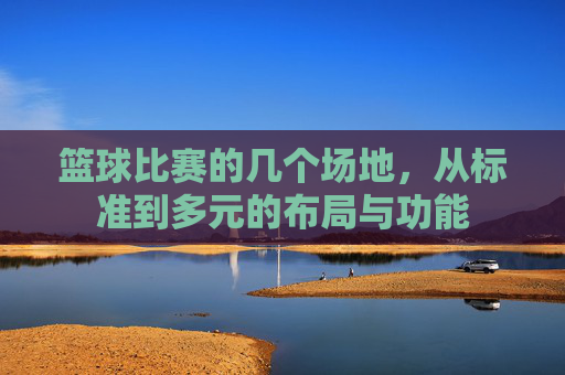 篮球比赛的几个场地，从标准到多元的布局与功能