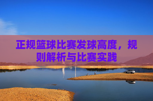 正规篮球比赛发球高度,规则解析与比赛实践