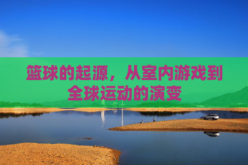 篮球的起源，从室内游戏到全球运动的演变