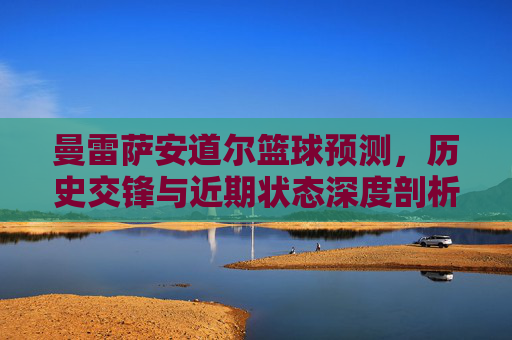 曼雷萨安道尔篮球预测，历史交锋与近期状态深度剖析，精准预判比赛走向