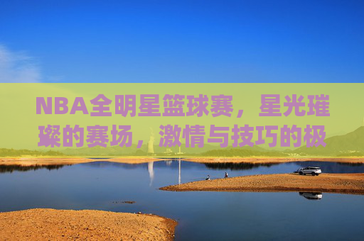NBA全明星篮球赛,星光璀璨的赛场,激情与技巧的极致演绎
