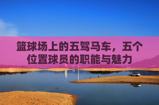 篮球场上的五驾马车，五个位置球员的职能与魅力