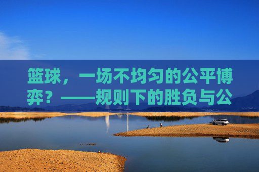 篮球，一场不均匀的公平博弈？——规则下的胜负与公平性探析