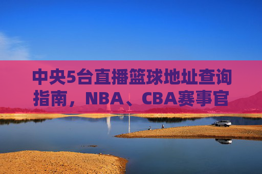 中央5台直播篮球地址查询指南,NBA、CBA赛事官方直播如何观看,中央5台篮球直播地址查询指南,NBA、CBA赛事官方直播观看方法