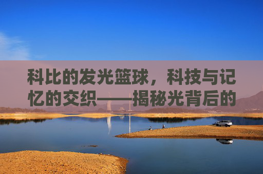 科比的发光篮球，科技与记忆的交织——揭秘光背后的设计密码