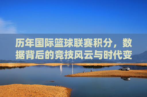 历年国际篮球联赛积分,数据背后的竞技风云与时代变迁