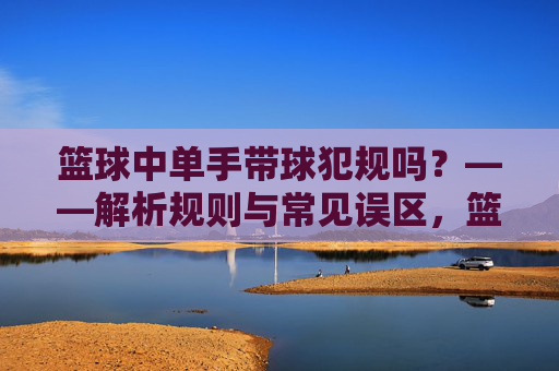 篮球中单手带球犯规吗?——解析规则与常见误区,篮球中单手带球是否犯规?——规则解析与常见误区