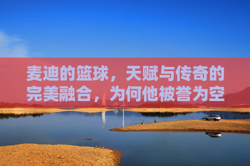 麦迪的篮球,天赋与传奇的完美融合,为何他被誉为空中飞人的巅峰代表?