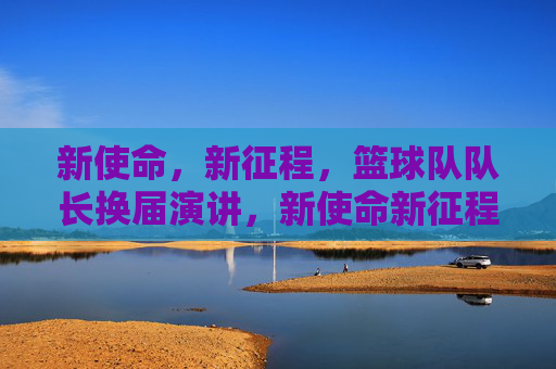 新使命,新征程,篮球队队长换届演讲,新使命新征程,篮球队队长换届演讲