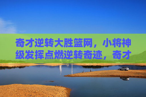 奇才逆转大胜篮网，小将神级发挥点燃逆转奇迹，奇才逆转大胜篮网，小将神级发挥点燃逆转奇迹