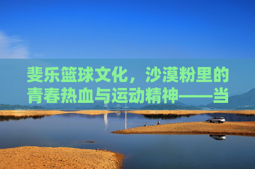 斐乐篮球文化,沙漠粉里的青春热血与运动精神——当经典配色遇见篮球运动的灵魂