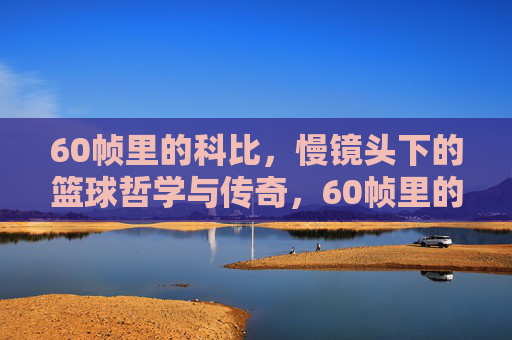 60帧里的科比，慢镜头下的篮球哲学与传奇，60帧里的科比，慢镜头下的篮球哲学与传奇