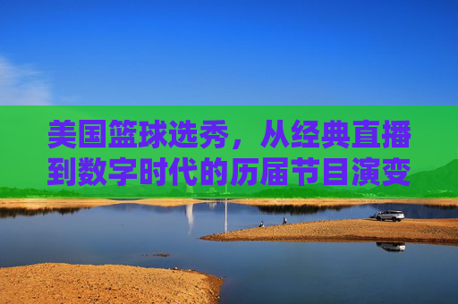 美国篮球选秀，从经典直播到数字时代的历届节目演变与传奇印记，美国篮球选秀，从经典直播到数字时代的历届节目演变与传奇印记