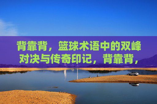 背靠背，篮球术语中的双峰对决与传奇印记，背靠背，篮球术语中的双峰对决与传奇印记