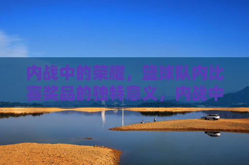 内战中的荣耀,篮球队内比赛奖品的独特意义,内战中的荣耀,篮球队内比赛奖品的独特意义