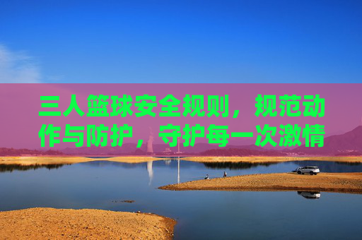 三人篮球安全规则，规范动作与防护，守护每一次激情碰撞，三人篮球安全规则，规范动作与防护，守护每一次激情碰撞