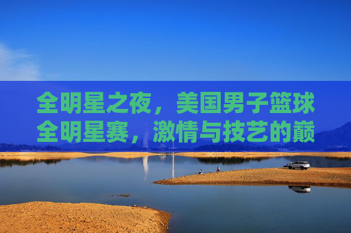 全明星之夜,美国男子篮球全明星赛,激情与技艺的巅峰对决,全明星之夜,美国男子篮球全明星赛激情与技艺的巅峰对决