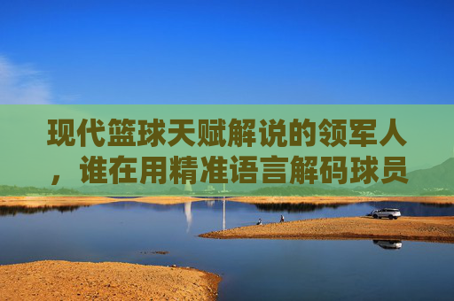 现代篮球天赋解说的领军人,谁在用精准语言解码球员的天赋密码?——探寻篮球解说中天赋解读的艺术,现代篮球天赋解说的领军人,谁在用精准语言解码球员的天赋密码?——探寻篮球解说中天赋解读的艺术