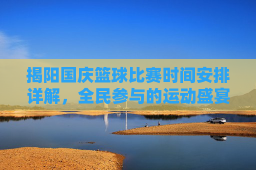 揭阳国庆篮球比赛时间安排详解,全民参与的运动盛宴,揭阳国庆篮球比赛时间安排详解,全民参与的运动盛宴