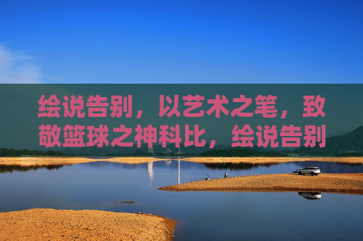 绘说告别，以艺术之笔，致敬篮球之神科比，绘说告别，以艺术之笔致敬篮球之神科比