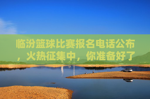 临汾篮球比赛报名电话公布,火热征集中,你准备好了吗?临汾篮球比赛报名电话公布,火热征集中,你准备好了吗?