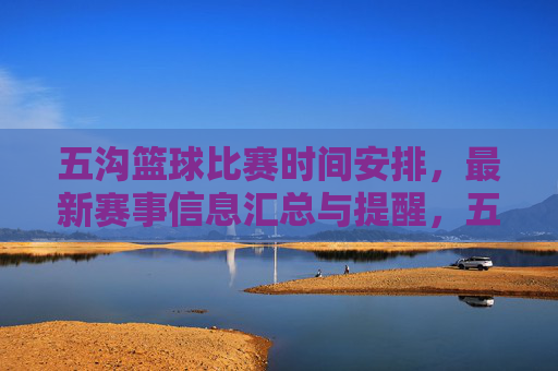 五沟篮球比赛时间安排,最新赛事信息汇总与提醒,五沟篮球比赛时间安排,最新赛事信息汇总与提醒