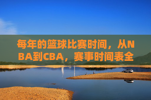每年的篮球比赛时间,从NBA到CBA,赛事时间表全解析,NBA至CBA赛事全年时间表全解析,涵盖各阶段比赛时间安排