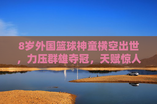 8岁外国篮球神童横空出世，力压群雄夺冠，天赋惊人震惊世界，8岁外国篮球神童横空出世力压群雄夺冠，天赋惊人震惊世界